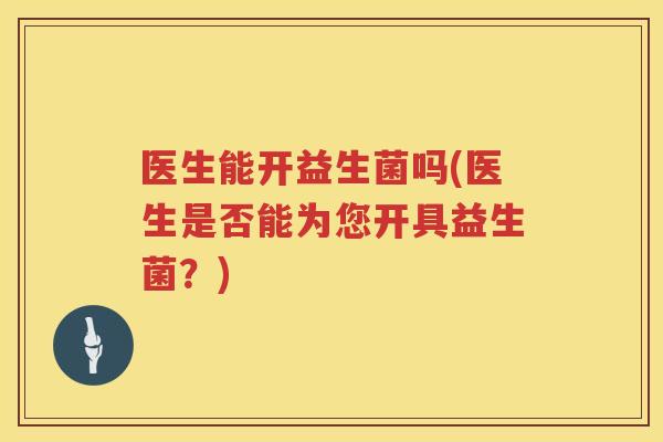 医生能开益生菌吗(医生是否能为您开具益生菌？)