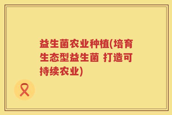 益生菌农业种植(培育生态型益生菌 打造可持续农业)