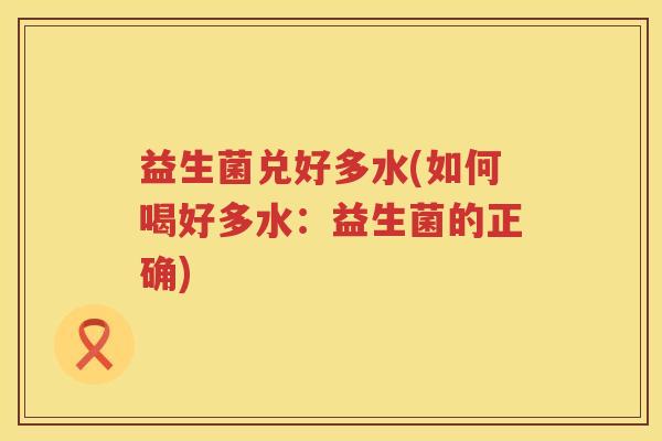 益生菌兑好多水(如何喝好多水：益生菌的正确)