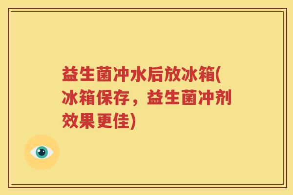 益生菌冲水后放冰箱(冰箱保存，益生菌冲剂效果更佳)