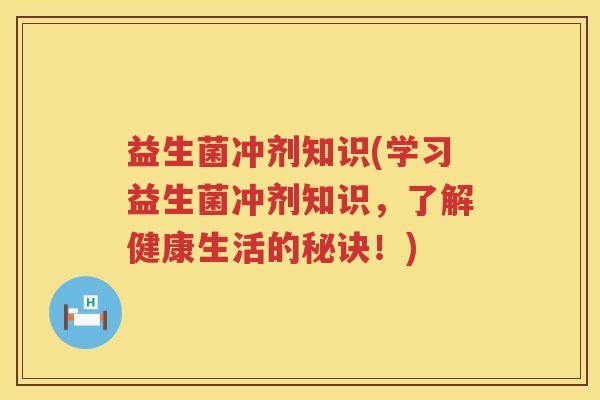 益生菌冲剂知识(学习益生菌冲剂知识，了解健康生活的秘诀！)