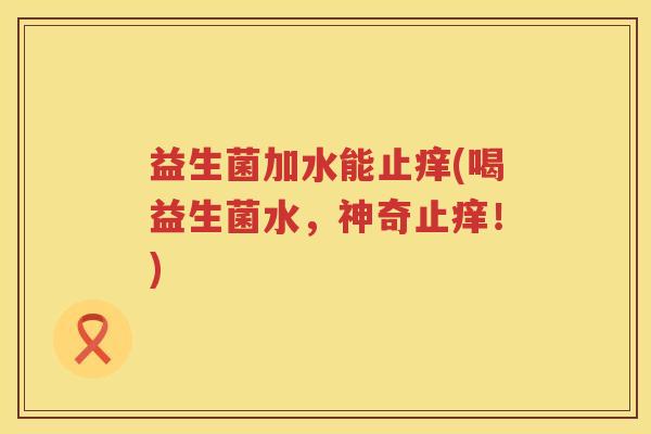 益生菌加水能止痒(喝益生菌水，神奇止痒！)