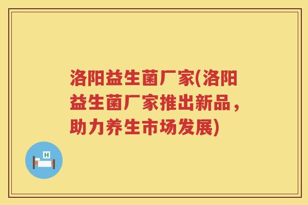洛阳益生菌厂家(洛阳益生菌厂家推出新品，助力养生市场发展)