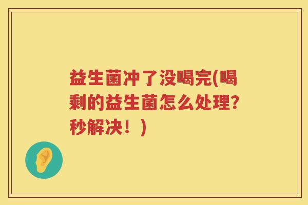益生菌冲了没喝完(喝剩的益生菌怎么处理？秒解决！)