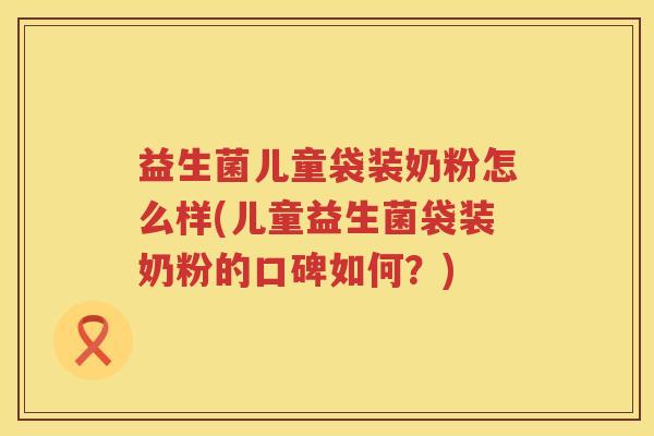 益生菌儿童袋装奶粉怎么样(儿童益生菌袋装奶粉的口碑如何？)