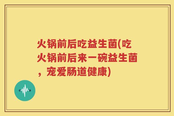 火锅前后吃益生菌(吃火锅前后来一碗益生菌，宠爱肠道健康)