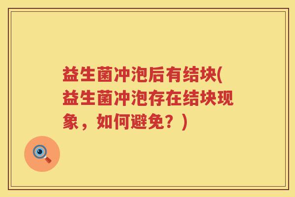 益生菌冲泡后有结块(益生菌冲泡存在结块现象，如何避免？)