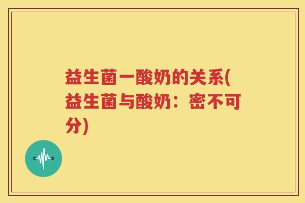 益生菌一酸奶的关系(益生菌与酸奶：密不可分)