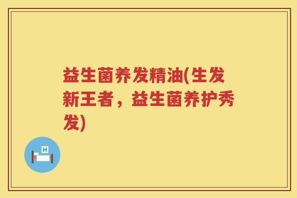 益生菌养发精油(生发新王者，益生菌养护秀发)