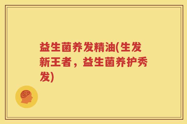 益生菌养发精油(生发新王者，益生菌养护秀发)