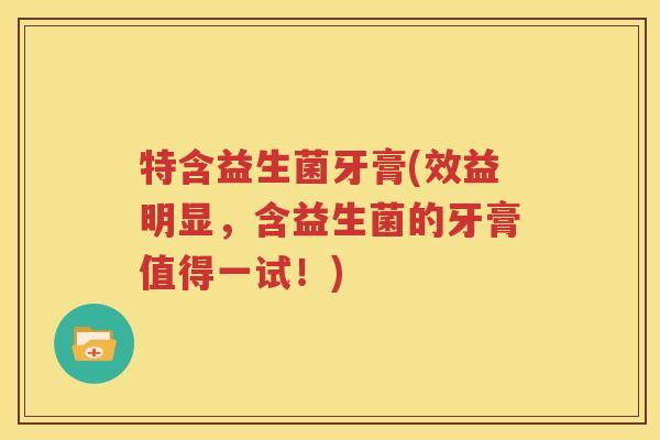 特含益生菌牙膏(效益明显，含益生菌的牙膏值得一试！)