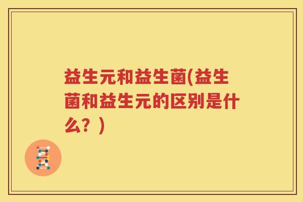 益生元和益生菌(益生菌和益生元的区别是什么？)