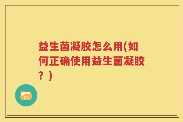 益生菌凝胶怎么用(如何正确使用益生菌凝胶？)