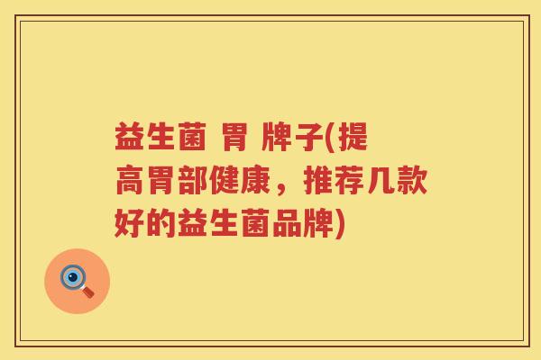 益生菌 胃 牌子(提高胃部健康，推荐几款好的益生菌品牌)