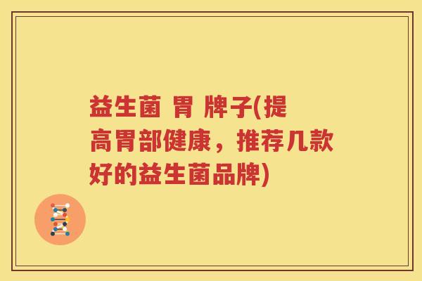 益生菌 胃 牌子(提高胃部健康，推荐几款好的益生菌品牌)