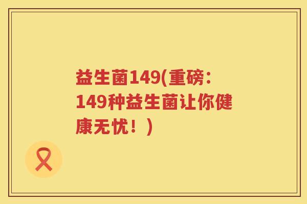 益生菌149(重磅：149种益生菌让你健康无忧！)