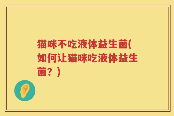 猫咪不吃液体益生菌(如何让猫咪吃液体益生菌？)