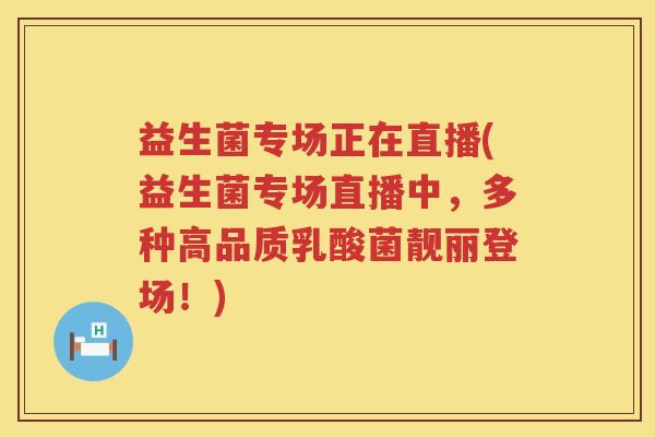 益生菌专场正在直播(益生菌专场直播中，多种高品质乳酸菌靓丽登场！)