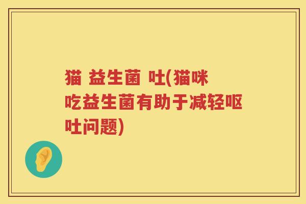 猫 益生菌 吐(猫咪吃益生菌有助于减轻问题)