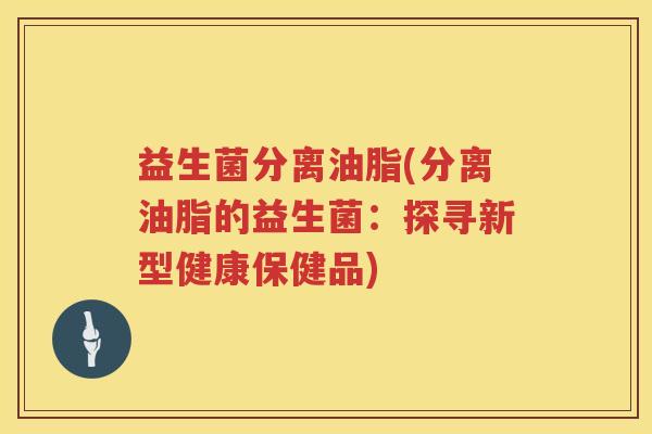 益生菌分离油脂(分离油脂的益生菌：探寻新型健康保健品)
