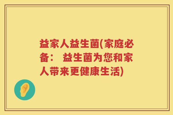 益家人益生菌(家庭必备： 益生菌为您和家人带来更健康生活)