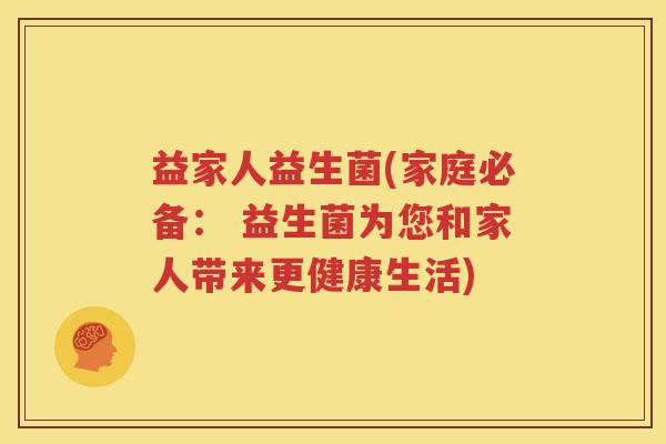 益家人益生菌(家庭必备： 益生菌为您和家人带来更健康生活)