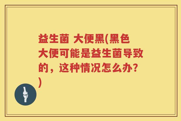益生菌 大便黑(黑色大便可能是益生菌导致的，这种情况怎么办？)