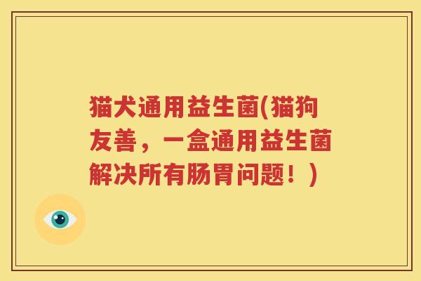 猫犬通用益生菌(猫狗友善，一盒通用益生菌解决所有肠胃问题！)