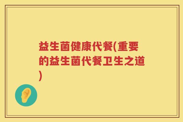 益生菌健康代餐(重要的益生菌代餐卫生之道)