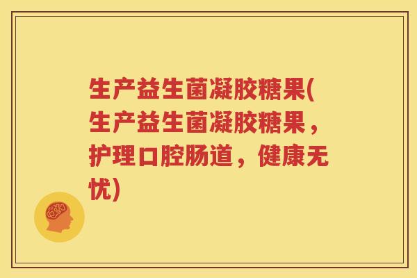 生产益生菌凝胶糖果(生产益生菌凝胶糖果，护理口腔肠道，健康无忧)