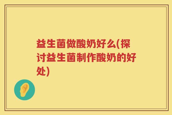 益生菌做酸奶好么(探讨益生菌制作酸奶的好处)
