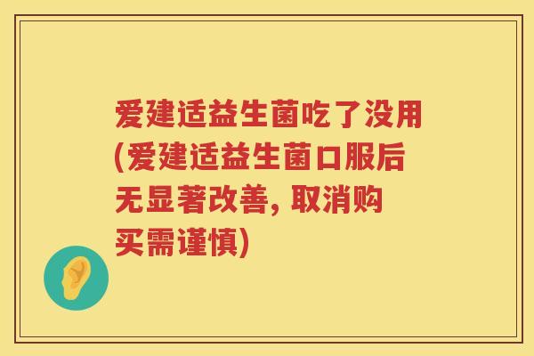 爱建适益生菌吃了没用(爱建适益生菌口服后无显著改善, 取消购买需谨慎)