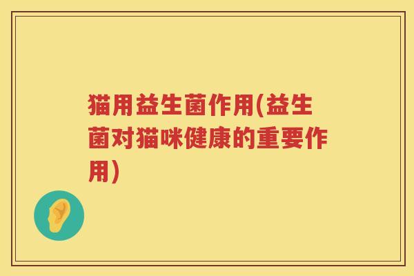 猫用益生菌作用(益生菌对猫咪健康的重要作用)