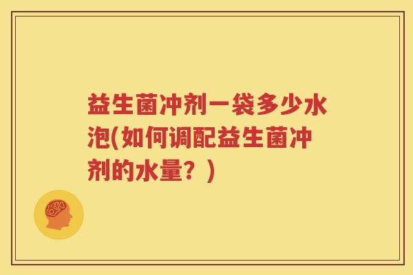 益生菌冲剂一袋多少水泡(如何调配益生菌冲剂的水量？)