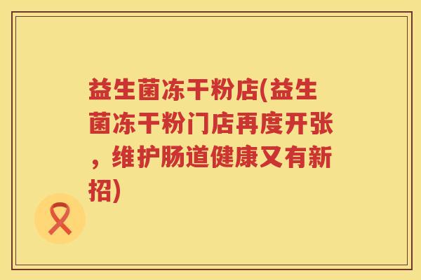 益生菌冻干粉店(益生菌冻干粉门店再度开张，维护肠道健康又有新招)