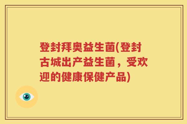 登封拜奥益生菌(登封古城出产益生菌，受欢迎的健康保健产品)