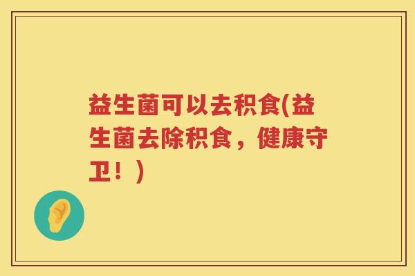 益生菌可以去积食(益生菌去除积食，健康守卫！)