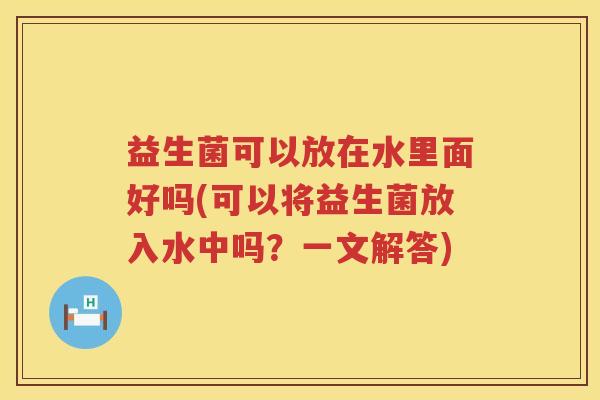 益生菌可以放在水里面好吗(可以将益生菌放入水中吗？一文解答)