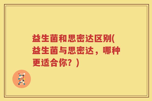 益生菌和思密达区别(益生菌与思密达，哪种更适合你？)
