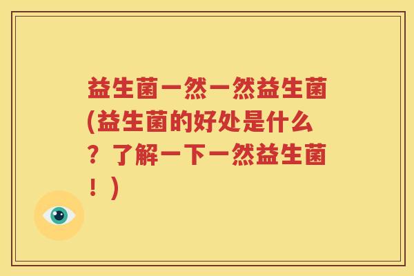益生菌一然一然益生菌(益生菌的好处是什么？了解一下一然益生菌！)