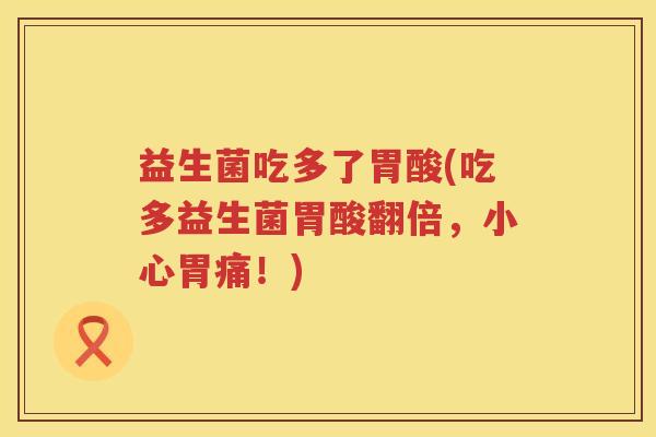 益生菌吃多了胃酸(吃多益生菌胃酸翻倍，小心胃痛！)
