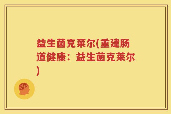益生菌克莱尔(重建肠道健康：益生菌克莱尔)