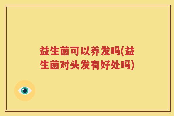 益生菌可以养发吗(益生菌对头发有好处吗)
