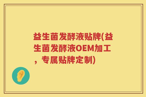 益生菌发酵液贴牌(益生菌发酵液OEM加工，专属贴牌定制)