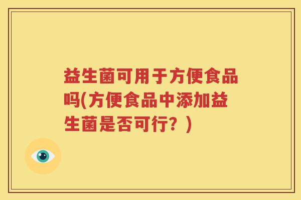 益生菌可用于方便食品吗(方便食品中添加益生菌是否可行？)