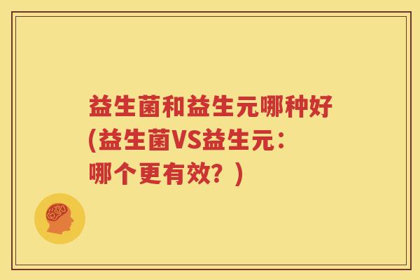 益生菌和益生元哪种好(益生菌VS益生元：哪个更有效？)