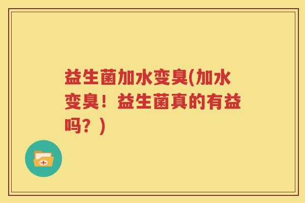 益生菌加水变臭(加水变臭！益生菌真的有益吗？)