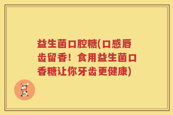 益生菌口腔糖(口感唇齿留香！食用益生菌口香糖让你牙齿更健康)
