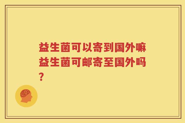 益生菌可以寄到国外嘛益生菌可邮寄至国外吗？