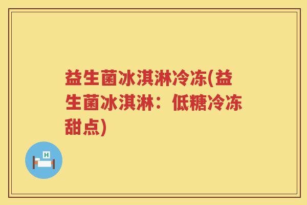 益生菌冰淇淋冷冻(益生菌冰淇淋：低糖冷冻甜点)